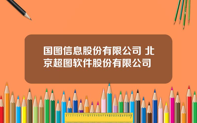 国图信息股份有限公司 北京超图软件股份有限公司